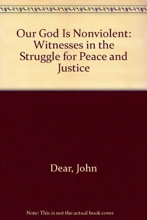 Our God is Nonviolent: Witnesses in the Struggle for Peace and Justice by John Dear