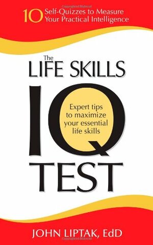 The Life Skills IQ Test: 10 Self-Quizzes to Measure Your Practical Intelligence by John J. Liptak