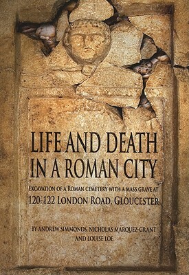 Life and Death in a Roman City: Excavation of a Roman Cemetery with a Mass Grave at 120-122 London Road, Gloucester by Nicholas Marquez-Grant, Louise Loe, Andy Simmonds