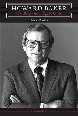 Howard Baker: Conciliator in an Age of Crisis by James Lee Annis