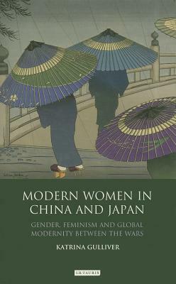 Modern Women in China and Japan: Gender, Feminism and Global Modernity Between the Wars by Katrina Gulliver