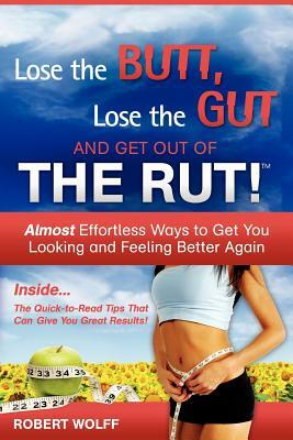 Lose the Butt, Lose the Gut and Get Out of the Rut! by Robert Wolff