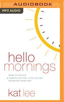 Hello Mornings: How to Build a Grace-Filled, Life-Giving Morning Routine by Kat Lee