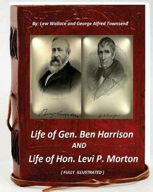 Life of Gen. Ben Harrison and Life of Hon. Levi P. Morton ( FULLY ILLUSTRATED) by George Alfred Townsend, Lew Wallace