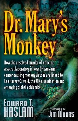 Dr. Mary's Monkey: How the Unsolved Murder of a Doctor, a Secret Laboratory in New Orleans and Cancer-Causing Monkey Viruses are Linked to Lee Harvey Oswald, the JFK Assassination and Emerging Global Epidemics by Edward T. Haslam, Jim Marrs