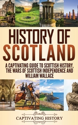 History of Scotland: A Captivating Guide to Scottish History, the Wars of Scottish Independence and William Wallace by Captivating History