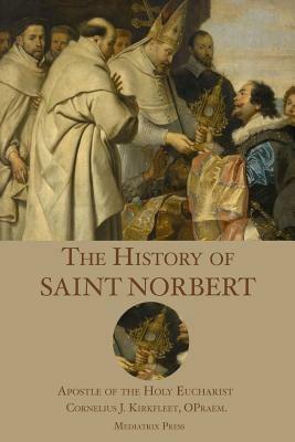 The History of St. Norbert: Apostle of the Holy Eucharist by Cornelius J. Kirkfleet, Mediatrix Press