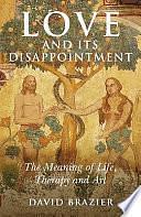 Love and Its Disappointment: The Meaning of Life, Therapy and Art by David Brazier