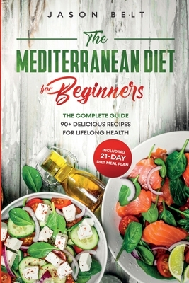 The Mediterranean Diet for Beginners: The Complete Guide - 90+ Delicious Recipes for Lifelong Health (Including 21-Day Diet Meal Plan) by Jason Belt