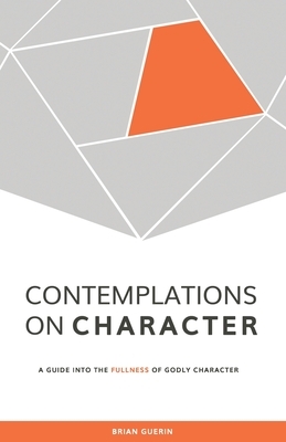 Contemplations on Character: A Guide into the Fullness of Godly Character by Brian Guerin
