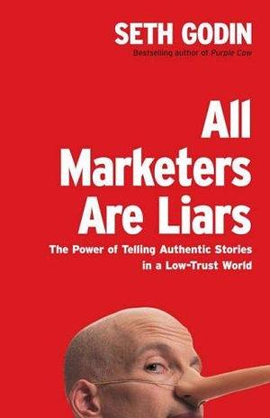 All Marketers are Liars: The Power of Telling Authentic Stories in a Low-Trust World by Seth Godin, Seth Godin