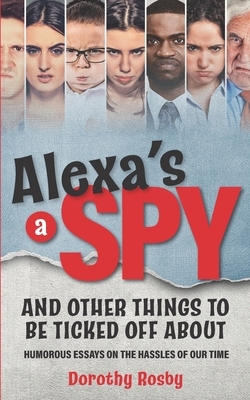 Alexa's a Spy and Other Things to Be Ticked off About: Humorous Essays on the Hassles of Our Time by Dorothy Rosby