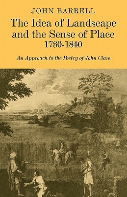 The Idea of Landscape and the Sense of Place 1730 1840: An Approach to the Poetry of John Clare by John Barrell