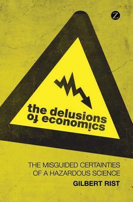 The Delusions of Economics: The Misguided Certainties of a Hazardous Science by Gilbert Rist