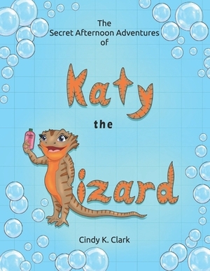 The Secret Afternoon Adventures of Katy the Lizard by Cindy K. Clark