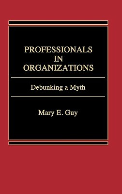 Professionals in Organizations: Debunking a Myth by Mary E. Guy