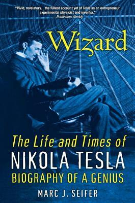 Wizard: The Life and Times of Nikola Tesla: Biography of a Genius by Marc Seifer, Marc J. Seifer