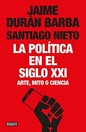 La política en el siglo XXI: Arte, mito o ciencia by Jaime Durán Barba