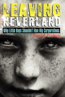 Leaving Neverland (Why Little Boys Shouldn't Run Big Corporations) by Daniel Gerard Prokop