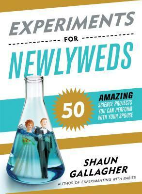 Experiments for Newlyweds: 50 Amazing Science Projects You Can Perform with Your Spouse by Shaun Gallagher