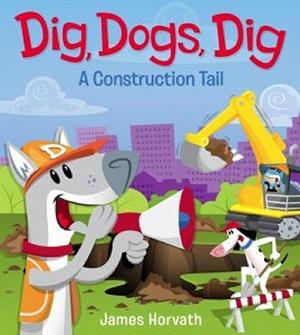 Dig, Dogs, Dig a Construction Tail by James Horvath, James Horvath