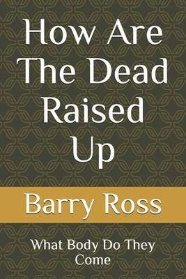 How Are The Dead Raised Up: What Body Do They Come by Barry Ross