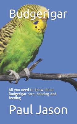 Budgerigar: All you need to know about Budgerigar care, housing and feeding by Paul Jason