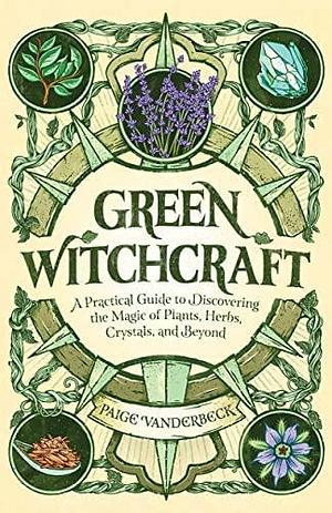 NEW-Green Witchcraft: A Practical Guide to Discovering the Magic of Plants, Herbs, Crystals, and Beyond by Paige Vanderbeck, Paige Vanderbeck