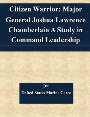 Citizen Warrior: Major General Joshua Lawrence Chamberlain A Study in Command Leadership by United States Marine Corps