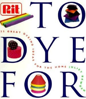 To Dye for: The Rit Book of Creative Dying Projects by Juliet Bawden