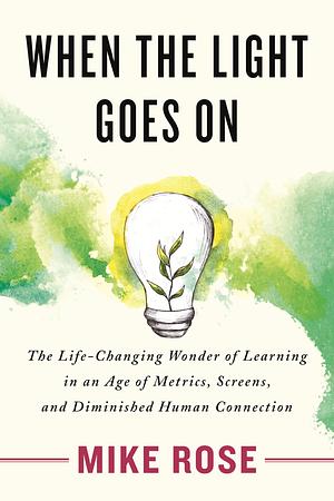 When the Light Goes On: The Life-Changing Wonder of Learning in an Age of Metrics, Screens, and Diminished Human by Mike Rose