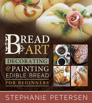 Bread Art: Braiding, Decorating, and Painting Edible Bread for Beginners by Stephanie Peterson