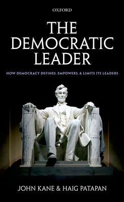 The Democratic Leader: How Democracy Defines, Empowers, and Limits Its Leaders by Haig Patapan, John Kane