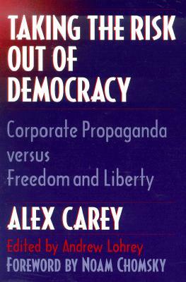 Taking the Risk Out of Democracy: Corporate Propaganda Versus Freedom and Liberty by Alex Carey