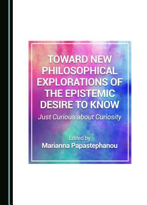 Toward New Philosophical Explorations of the Epistemic Desire to Know: Just Curious about Curiosity by 