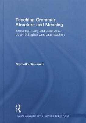 Teaching Grammar, Structure and Meaning: Exploring Theory and Practice for Post-16 English Language Teachers by Marcello Giovanelli