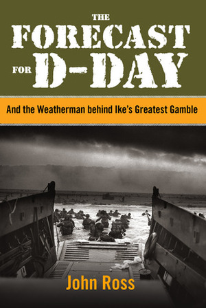 The Forecast for D-day: And the Weatherman behind Ike’s Greatest Gamble by John Ross