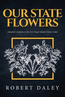 Our State Flowers: Alabama's Camelia to the U.S. Virgin Island's Yellow Cedar by Robert Daley