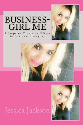 Business-Girl Me: 5 steps to create an effect in business everyday by Jessica Jackson