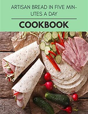 Artisan Bread In Five Minutes A Day Cookbook: Healthy Meal Recipes for Everyone Includes Meal Plan, Food List and Getting Started by Fiona Davies