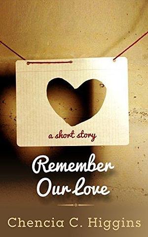 Remember Our Love: a short story by Chencia C. Higgins, Chencia C. Higgins