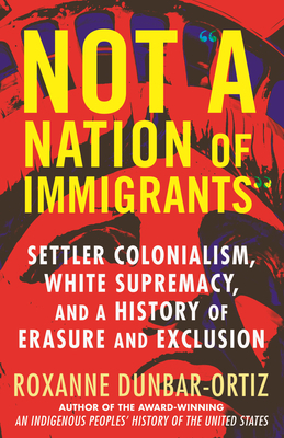 Not a Nation of Immigrants: Settler Colonialism, White Supremacy, and a History of Erasure and Exclusion by Roxanne Dunbar-Ortiz