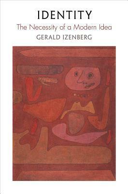Identity: The Necessity of a Modern Idea by Gerald N. Izenberg