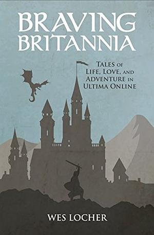 Braving Britannia: Tales of Life, Love, and Adventure in Ultima Online by Wes Locher