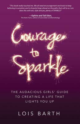 Courage To Sparkle: The Audacious Girls' Guide to Creating a Life that Lights You Up by Lois Barth