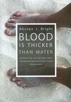 Blood Is Thicker Than Water: Amerindian Intra- And Inter-Insular Relationships and Social Organization in the Pre-Colonial Windward Islands by Alistair Bright