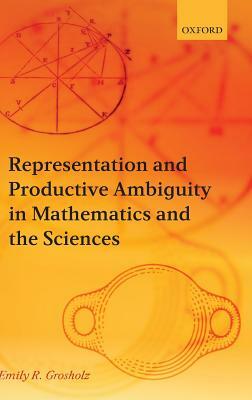 Representation and Productive Ambiguity in Mathematics and the Sciences by Emily R. Grosholz