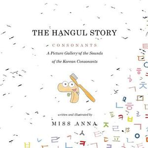 The Hangul Story Consonants and Vowels: A Picture Gallery of the Sounds of the Korean Consonants and Vowels by Miss Anna