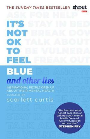 It's Not OK to Feel Blue (and other lies): Inspirational people open up about their mental health by Scarlett Curtis