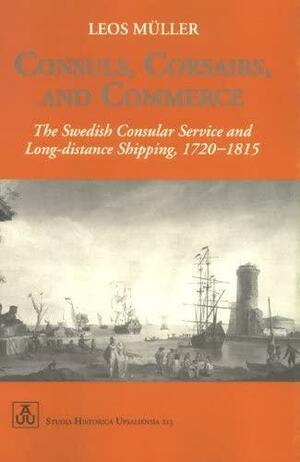 Consuls, Corsairs, and Commerce: The Swedish Consular Service and Long-distance Shipping, 1720-1815 by Leos Müller